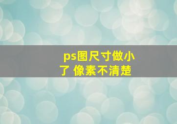 ps图尺寸做小了 像素不清楚